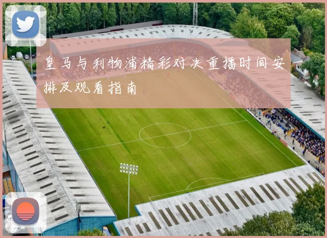 皇马与利物浦精彩对决重播时间安排及观看指南