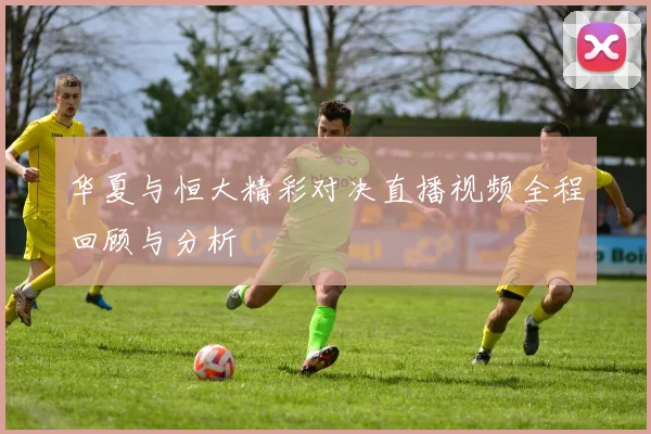 华夏与恒大精彩对决直播视频全程回顾与分析